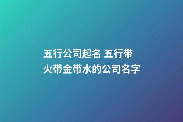 五行公司起名 五行带火带金带水的公司名字-第1张-公司起名-玄机派